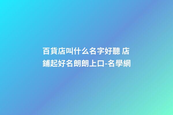 百貨店叫什么名字好聽 店鋪起好名朗朗上口-名學網-第1張-店鋪起名-玄機派